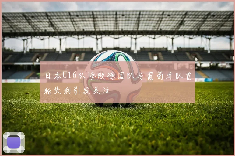 日本U16队惨败德国队与葡萄牙队首轮失利引发关注