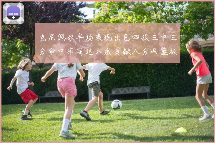 克尼佩尔半场表现出色四投三中三分命中率高达六成贡献八分两篮板