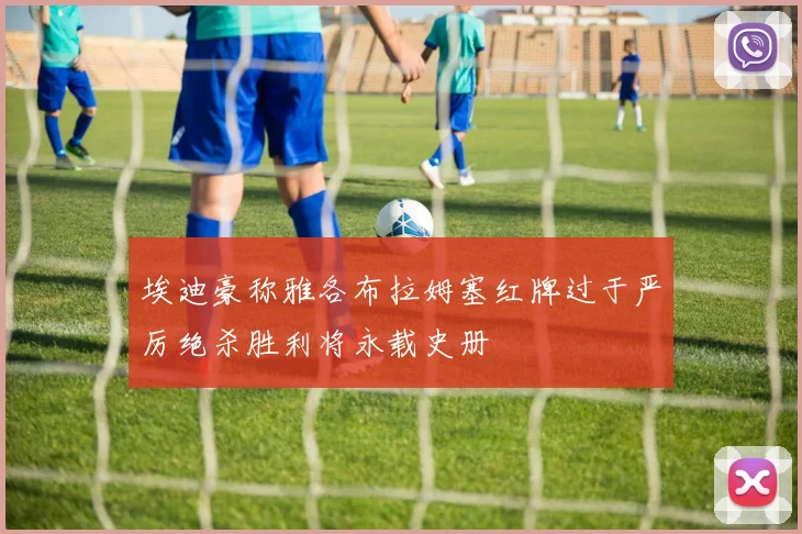 埃迪豪称雅各布拉姆塞红牌过于严厉绝杀胜利将永载史册