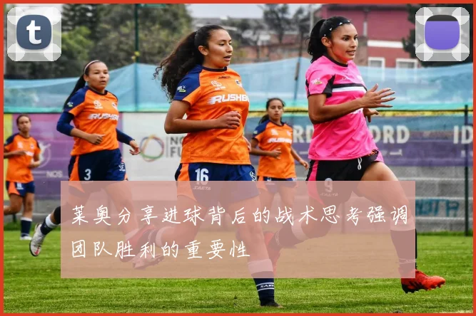 莱奥分享进球背后的战术思考强调团队胜利的重要性