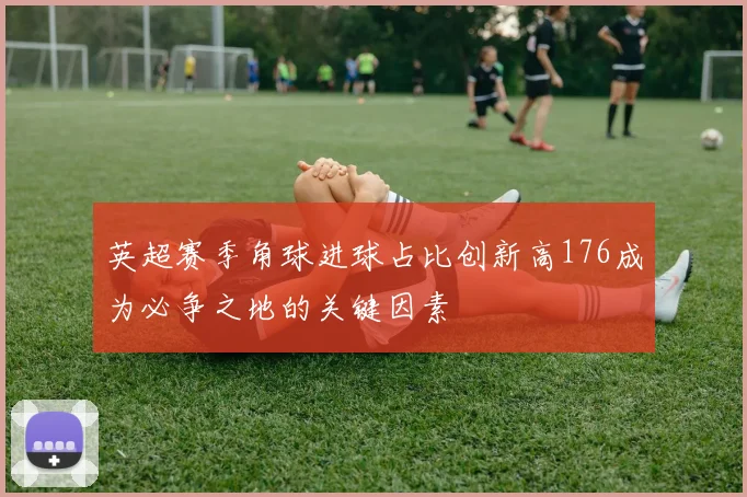 英超赛季角球进球占比创新高176成为必争之地的关键因素