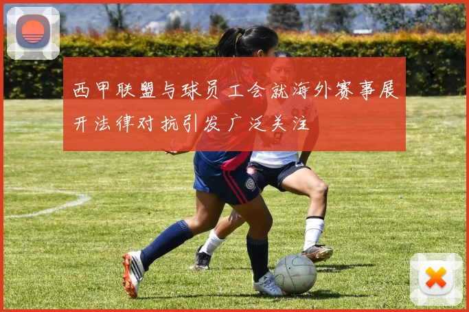 西甲联盟与球员工会就海外赛事展开法律对抗引发广泛关注