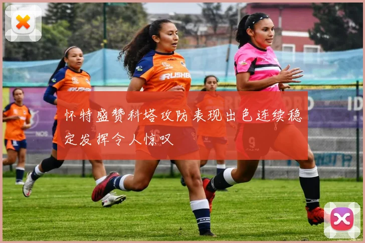怀特盛赞科塔攻防表现出色连续稳定发挥令人惊叹