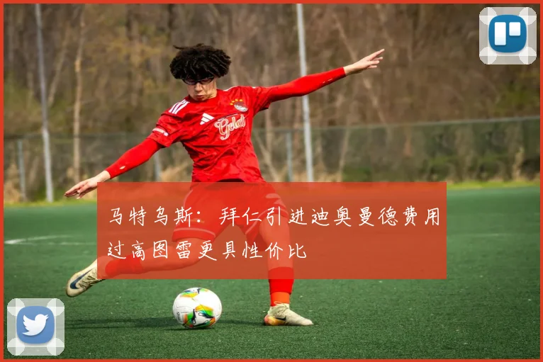 马特乌斯：拜仁引进迪奥曼德费用过高图雷更具性价比