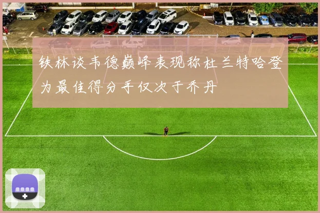 铁林谈韦德巅峰表现称杜兰特哈登为最佳得分手仅次于乔丹